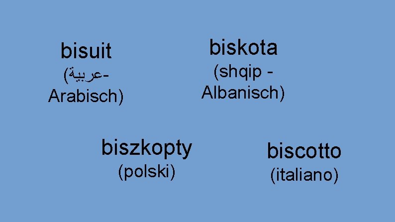 biskota bisuit ( ﻋﺮﺑﻴﺔ Arabisch) biszkopty (polski) (shqip Albanisch) biscotto (italiano) 