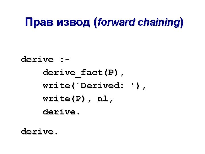 Прав извод (forward chaining) derive : derive_fact(P), write('Derived: '), write(P), nl, derive. 