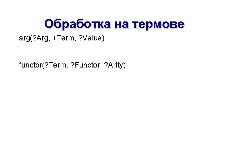 Обработка на термове arg(? Arg, +Term, ? Value) functor(? Term, ? Functor, ? Arity)