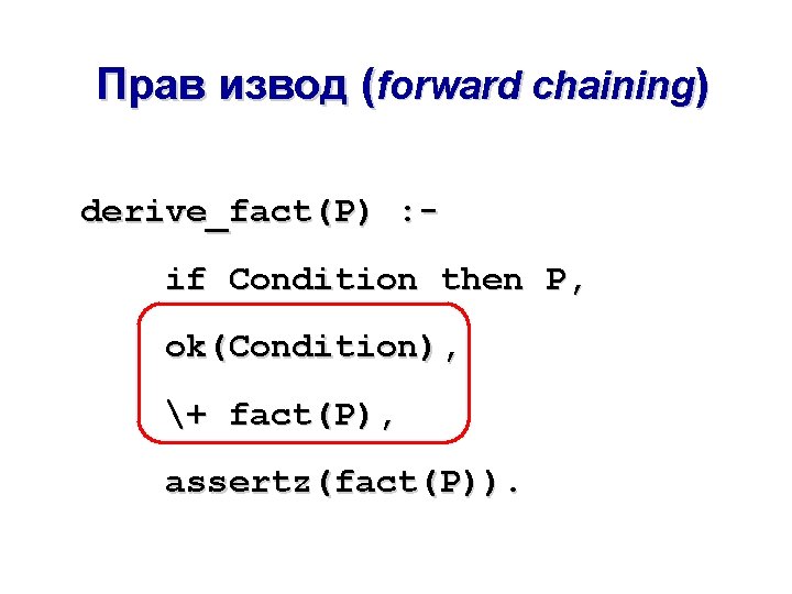 Прав извод (forward chaining) derive_fact(P) : if Condition then P, ok(Condition), + fact(P), assertz(fact(P)).