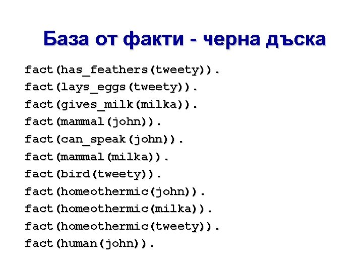 База от факти - черна дъска fact(has_feathers(tweety)). fact(lays_eggs(tweety)). fact(gives_milk(milka)). fact(mammal(john)). fact(can_speak(john)). fact(mammal(milka)). fact(bird(tweety)). fact(homeothermic(john)).