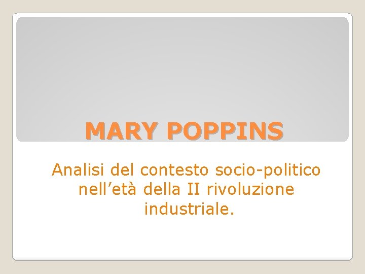 MARY POPPINS Analisi del contesto socio-politico nell’età della II rivoluzione industriale. 