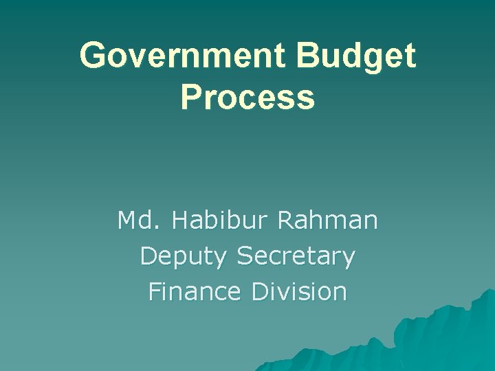 Government Budget Process Md. Habibur Rahman Deputy Secretary Finance Division 
