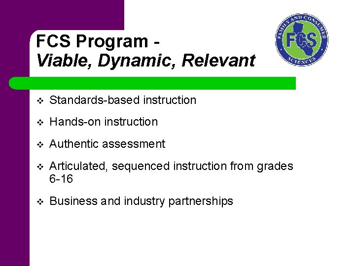 FCS Program Viable, Dynamic, Relevant v Standards-based instruction v Hands-on instruction v Authentic assessment