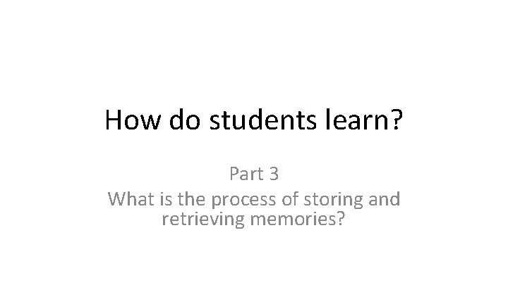 How do students learn? Part 3 What is the process of storing and retrieving