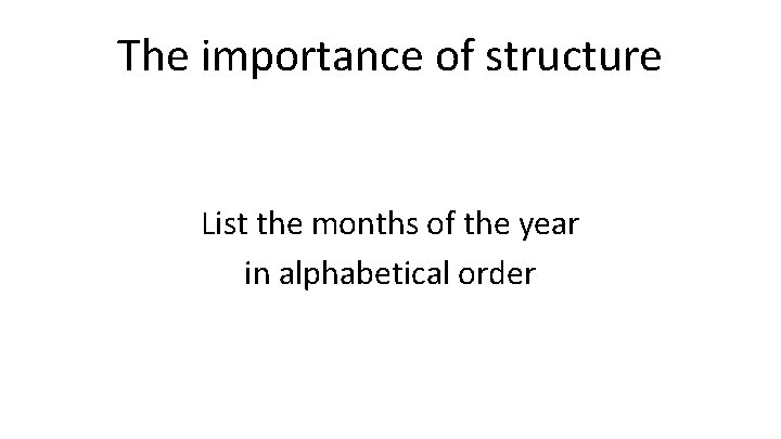 The importance of structure List the months of the year in alphabetical order 
