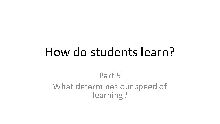 How do students learn? Part 5 What determines our speed of learning? 