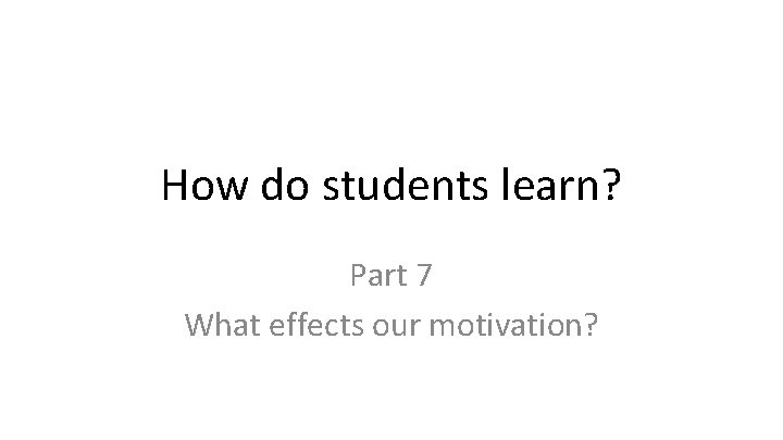 How do students learn? Part 7 What effects our motivation? 