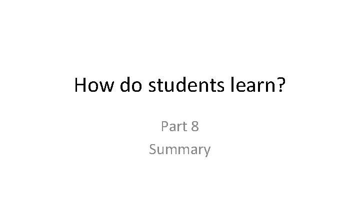 How do students learn? Part 8 Summary 