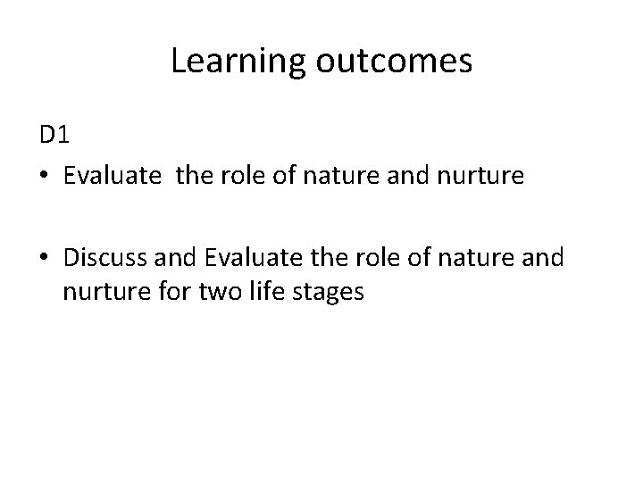 Learning outcomes D 1 • Evaluate the role of nature and nurture • Discuss