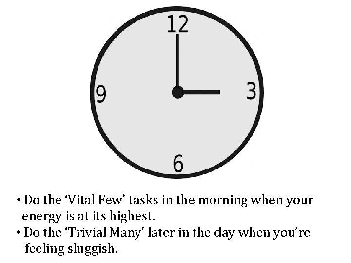 • Do the ‘Vital Few’ tasks in the morning when your energy is • Do the ‘Vital Few’ tasks in the morning when your energy is