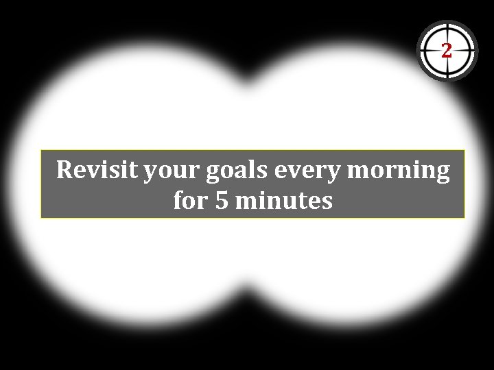 2 Revisit your goals every morning for 5 minutes 2 Revisit your goals every morning for 5 minutes
