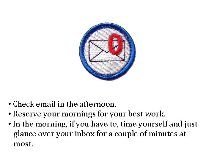 • Check email in the afternoon. • Reserve your mornings for your best • Check email in the afternoon. • Reserve your mornings for your best