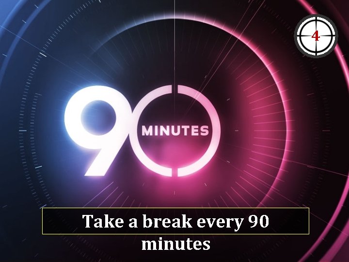 4 Take a break every 90 minutes 4 Take a break every 90 minutes