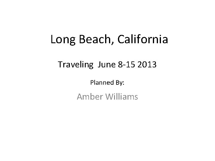 Long Beach, California Traveling June 8 -15 2013 Planned By: Amber Williams 