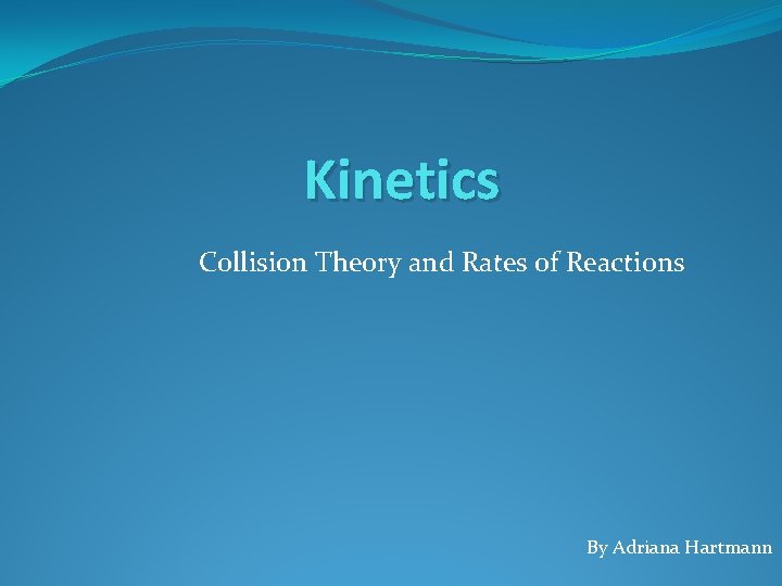 Kinetics Collision Theory and Rates of Reactions By Adriana Hartmann 