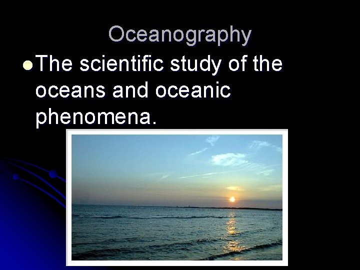 Oceanography l The scientific study of the oceans and oceanic phenomena. 