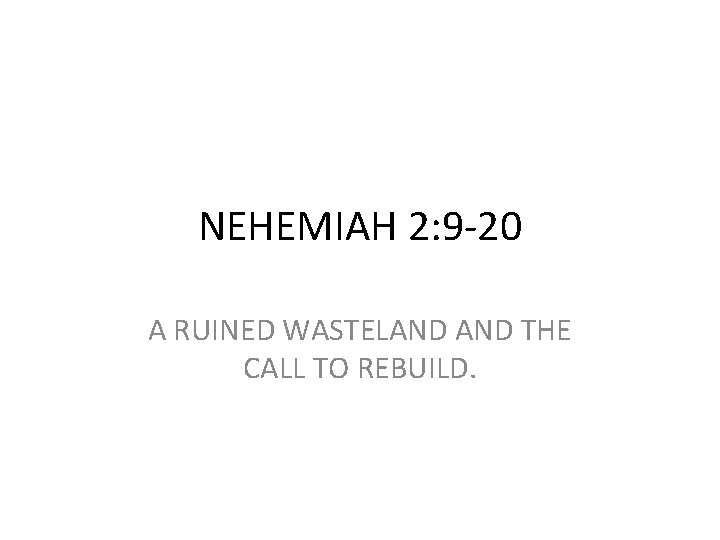 NEHEMIAH 2: 9 -20 A RUINED WASTELAND THE CALL TO REBUILD. 
