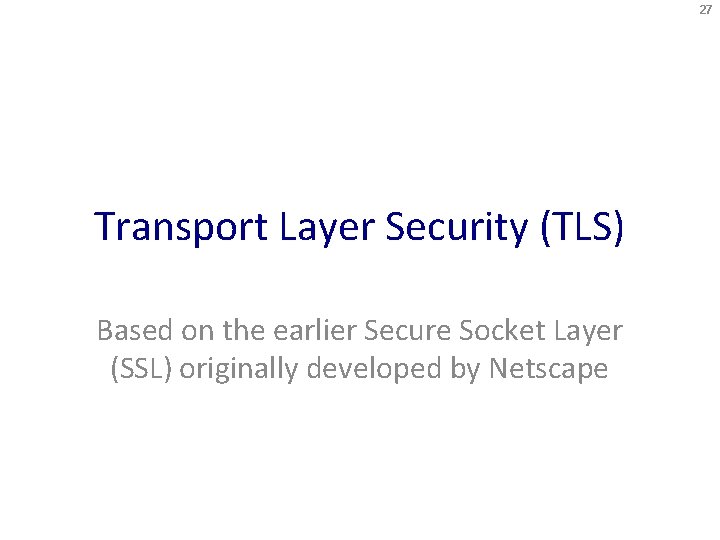 27 Transport Layer Security (TLS) Based on the earlier Secure Socket Layer (SSL) originally