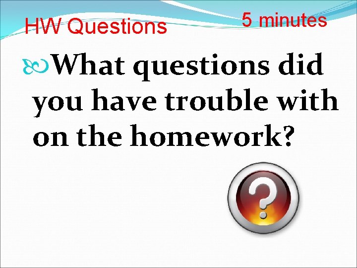 HW Questions 5 minutes What questions did you have trouble with on the homework?