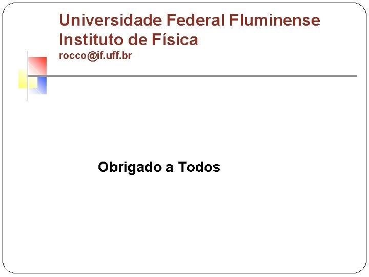 Universidade Federal Fluminense Instituto de Física rocco@if. uff. br Obrigado a Todos 