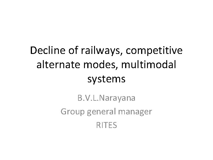 Decline of railways, competitive alternate modes, multimodal systems B. V. L. Narayana Group general