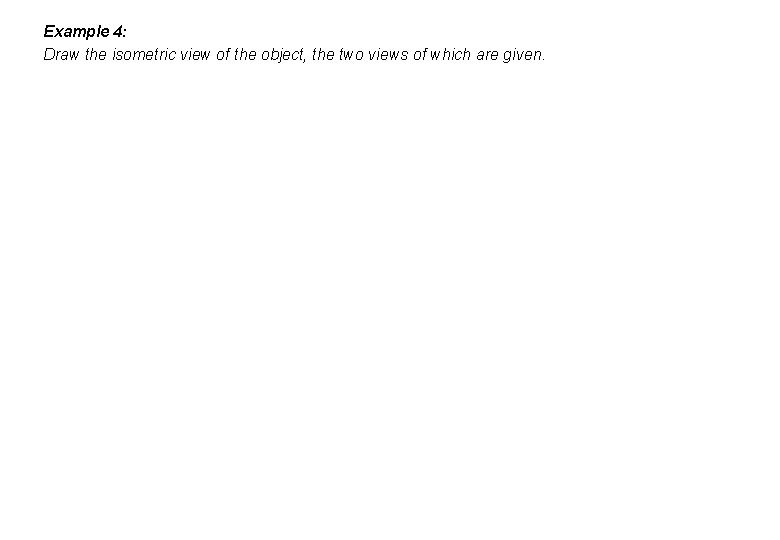 Example 4: Draw the isometric view of the object, the two views of which