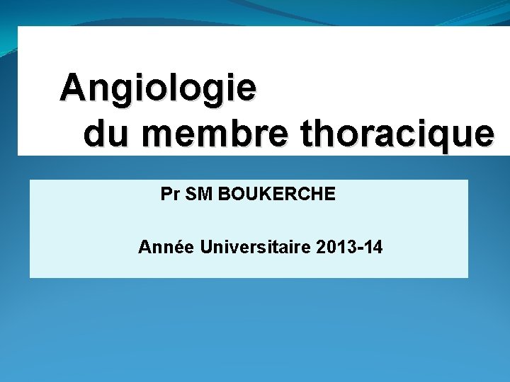 Angiologie du membre thoracique Pr SM BOUKERCHE Année Universitaire 2013 -14 