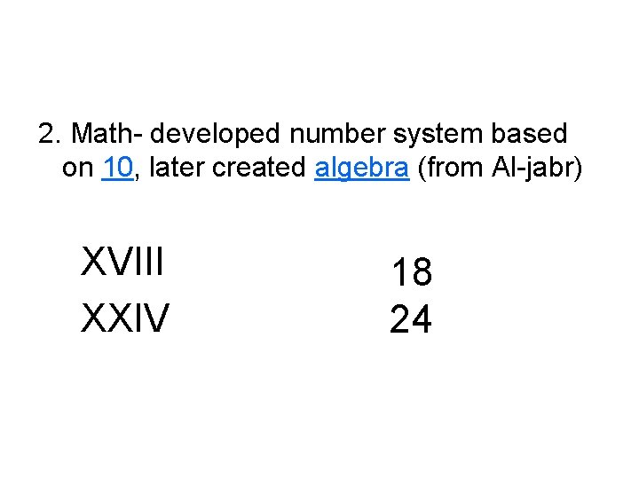 2. Math- developed number system based on 10, later created algebra (from Al-jabr) XVIII