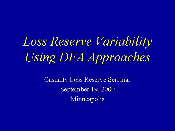 Loss Reserve Variability Using DFA Approaches Casualty Loss Reserve Seminar September 19, 2000 Minneapolis