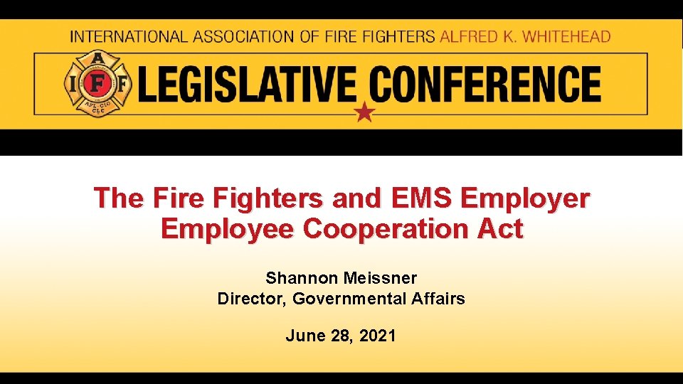 The Fire Fighters and EMS Employer Employee Cooperation Act Shannon Meissner Director, Governmental Affairs