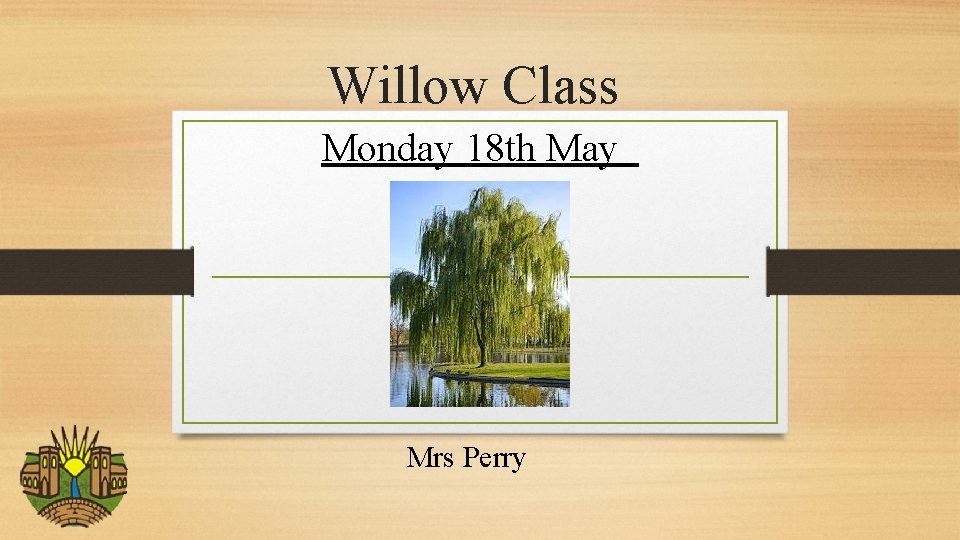 Willow Class Monday 18 th May Mrs Perry 