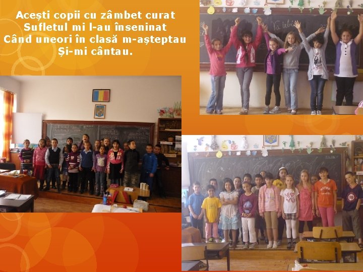 Acești copii cu zâmbet curat Sufletul mi l-au înseninat Când uneori în clasă m-așteptau