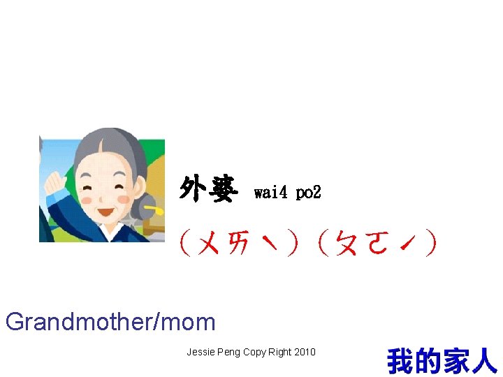 外婆 wai 4 po 2 (ㄨㄞˋ) (ㄆㄛˊ) Grandmother/mom Jessie Peng Copy Right 2010 7