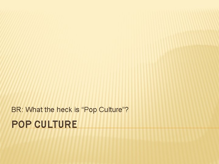 BR: What the heck is “Pop Culture”? POP CULTURE 