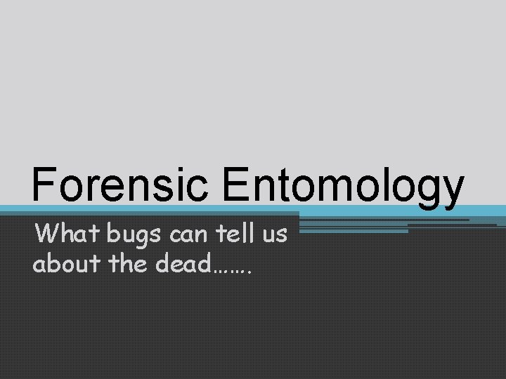 Forensic Entomology What bugs can tell us about the dead……. 