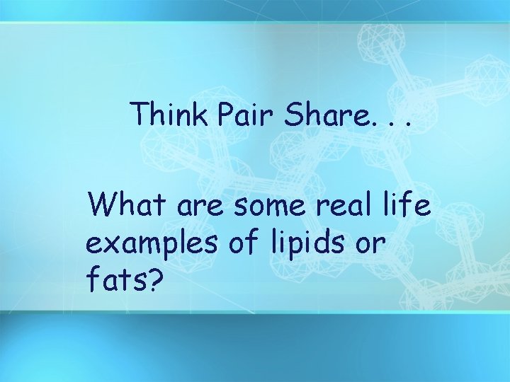 Think Pair Share. . . What are some real life examples of lipids or