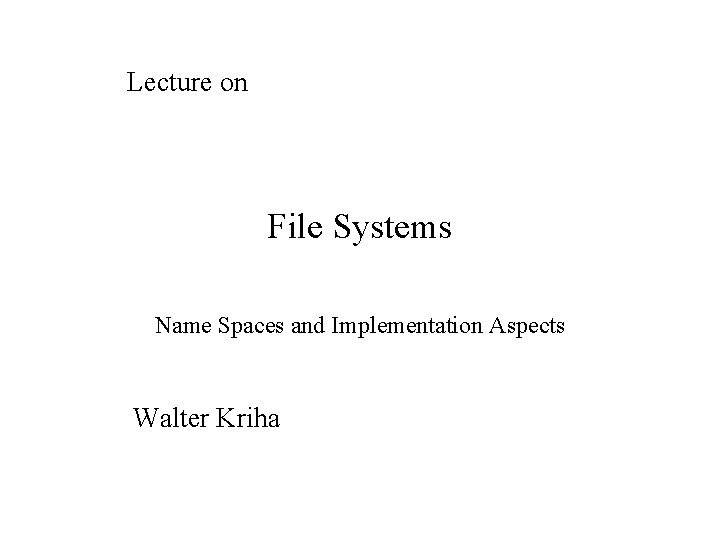 Lecture on File Systems Name Spaces and Implementation Aspects Walter Kriha Lecture on File Systems Name Spaces and Implementation Aspects Walter Kriha
