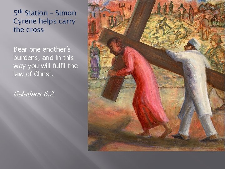5 th Station – Simon Cyrene helps carry the cross Bear one another’s burdens,