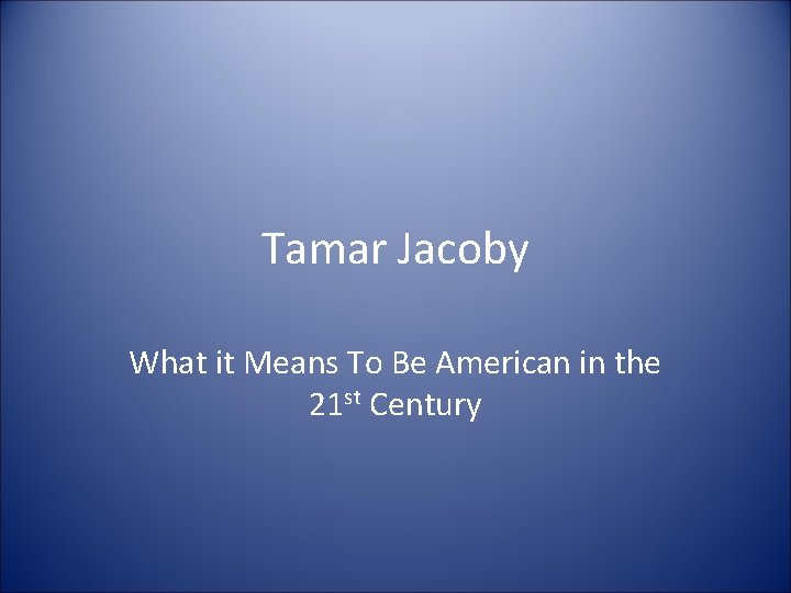 Tamar Jacoby What it Means To Be American in the 21 st Century 