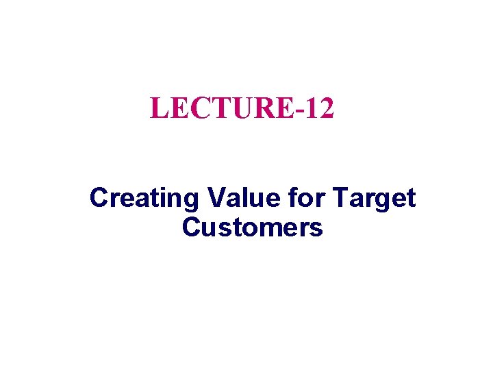 LECTURE-12 Creating Value for Target Customers 