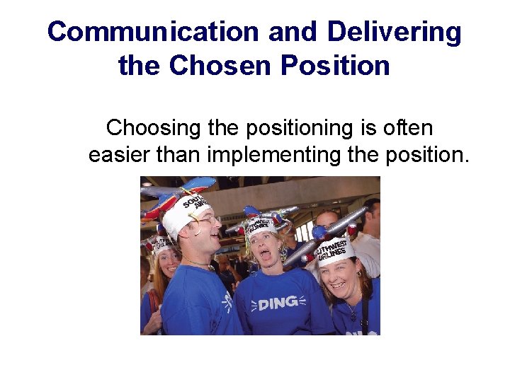 Communication and Delivering the Chosen Position Choosing the positioning is often easier than implementing