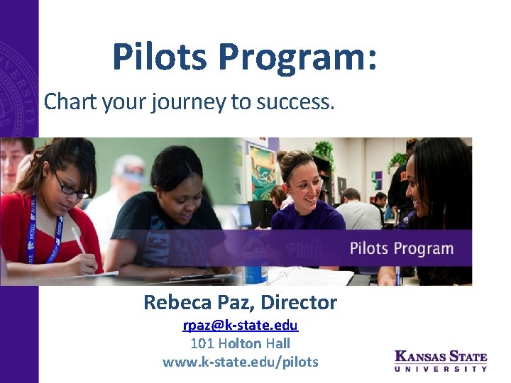 Pilots Program: Chart your journey to success. Rebeca Paz, Director rpaz@k-state. edu 101 Holton