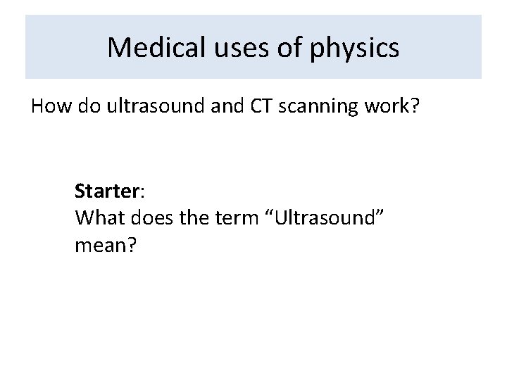 Medical uses of physics How do ultrasound and CT scanning work? Starter: What does