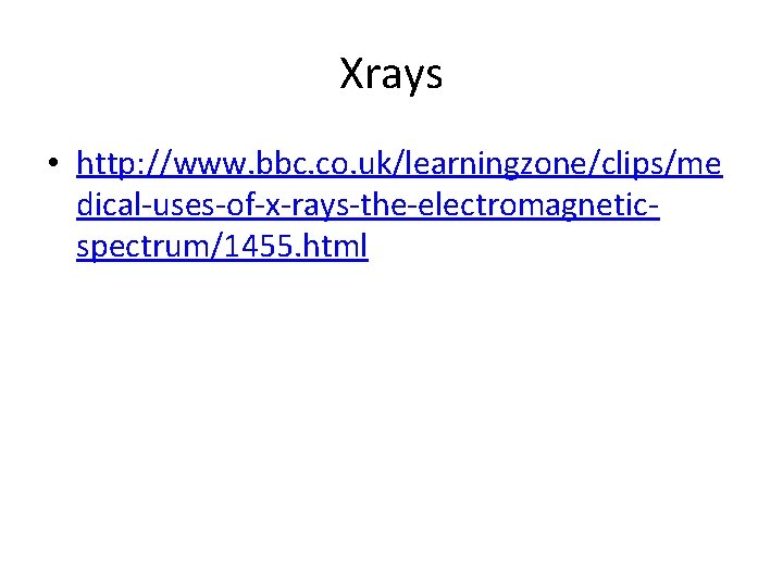 Xrays • http: //www. bbc. co. uk/learningzone/clips/me dical-uses-of-x-rays-the-electromagneticspectrum/1455. html 