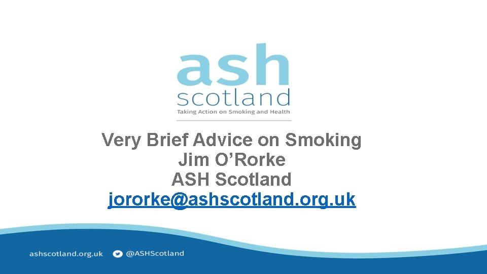 Very Brief Advice on Smoking Jim O’Rorke ASH Scotland jororke@ashscotland. org. uk 