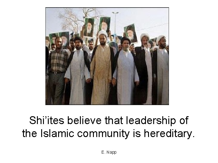 Shi’ites believe that leadership of the Islamic community is hereditary. E. Napp 