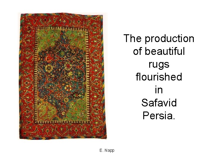 The production of beautiful rugs flourished in Safavid Persia. E. Napp 