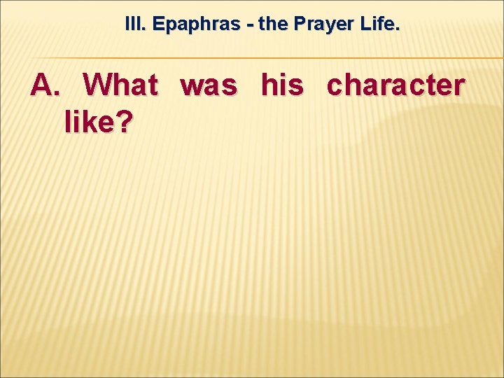 III. Epaphras - the Prayer Life. A. What was his character like? 