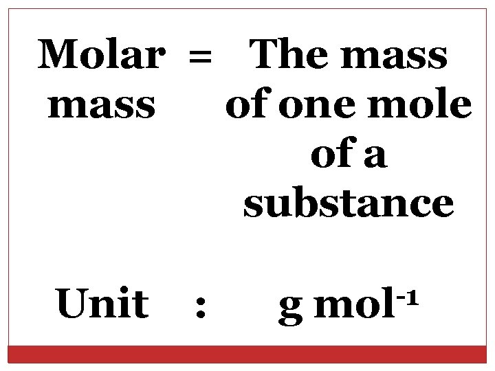 Molar = The mass of one mole of a substance Unit : g -1